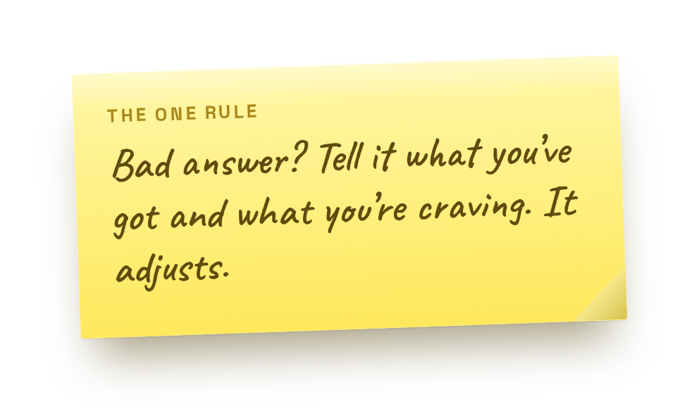 Bad answer? Tell it what you've got and what you're craving. It adjusts.