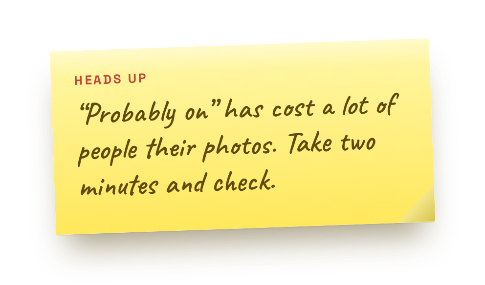 "Probably on" has cost a lot of people their photos. Take two minutes and check.