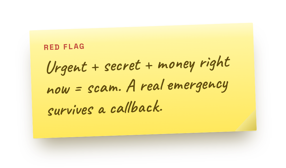 Urgent + secret + money right now = scam. A real emergency survives a callback.