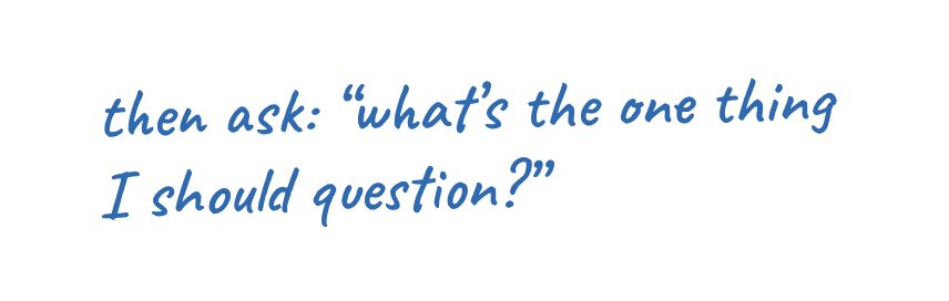 then ask: "what's the one thing I should question?"