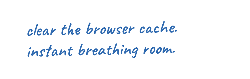 clear the browser cache. instant breathing room.